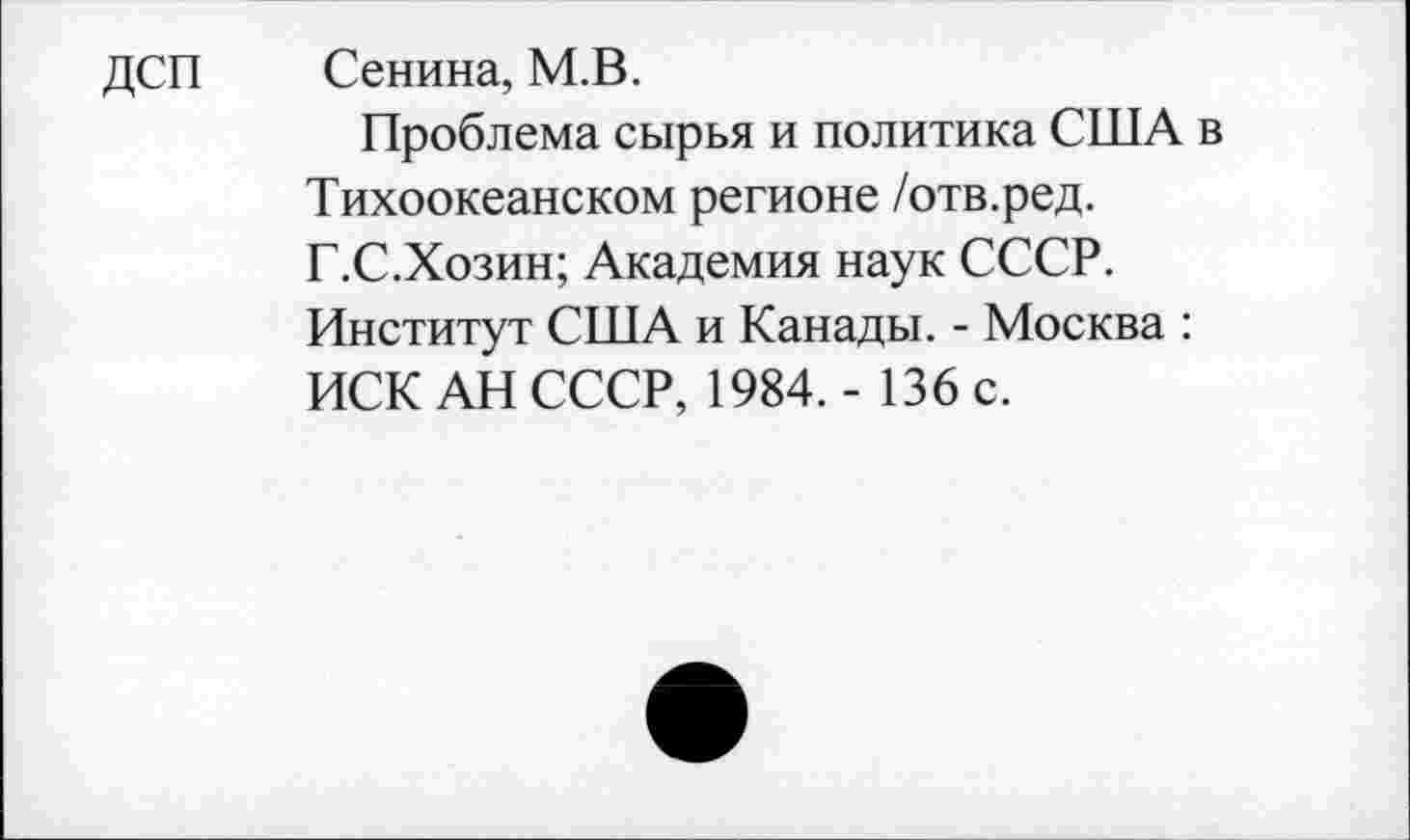 ﻿ДСП Сенина, М.В.
Проблема сырья и политика США в Тихоокеанском регионе /отв.ред. Г.С.Хозин; Академия наук СССР.
Институт США и Канады. - Москва : ИСК АН СССР, 1984. - 136 с.